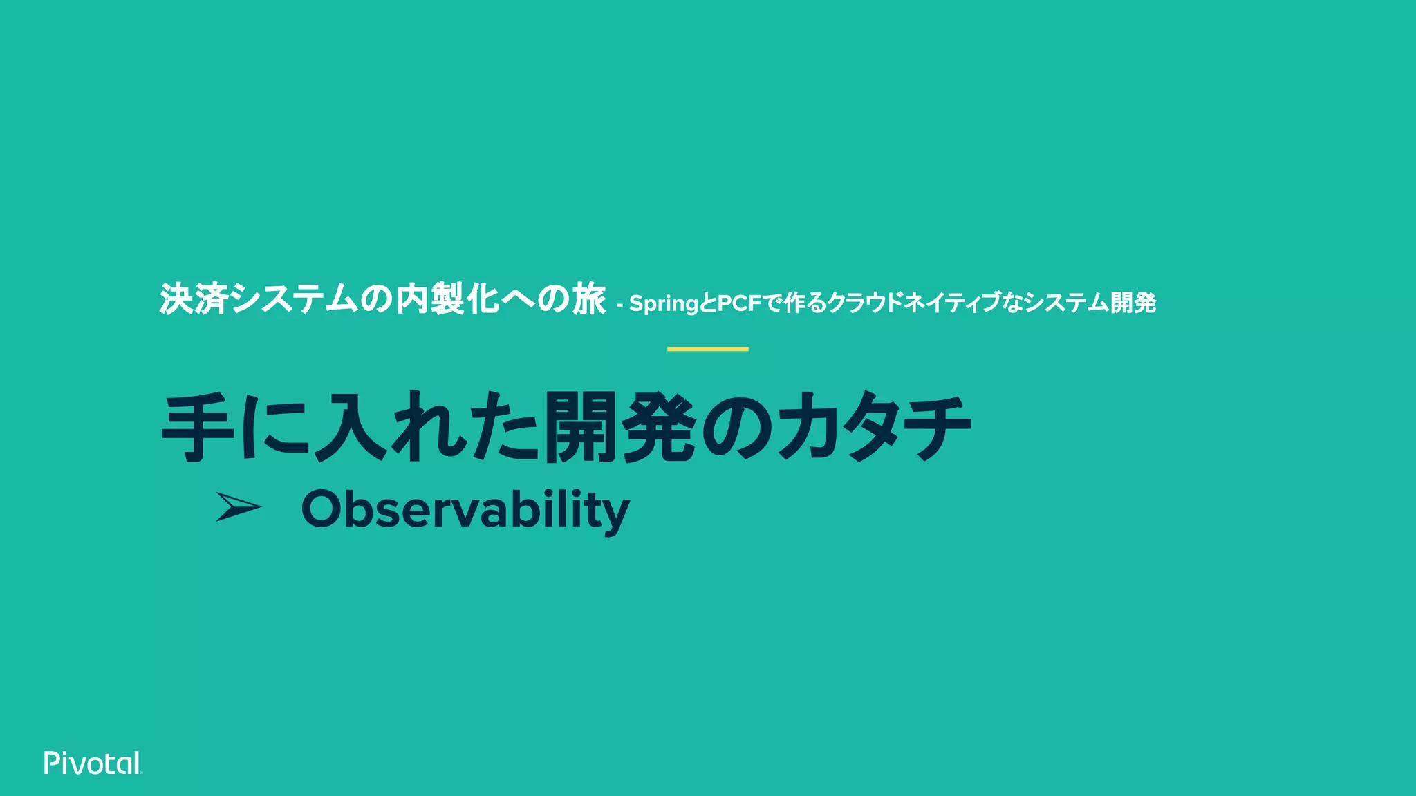手に入れた開発のカタチ
➢ Observability
決済システムの内製化への旅 - SpringとPCFで作るクラウドネイティブなシステム開発
 