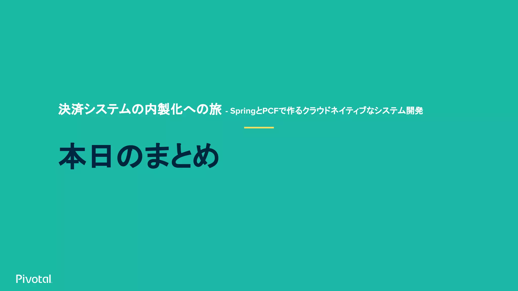 本日のまとめ
決済システムの内製化への旅 - SpringとPCFで作るクラウドネイティブなシステム開発
 