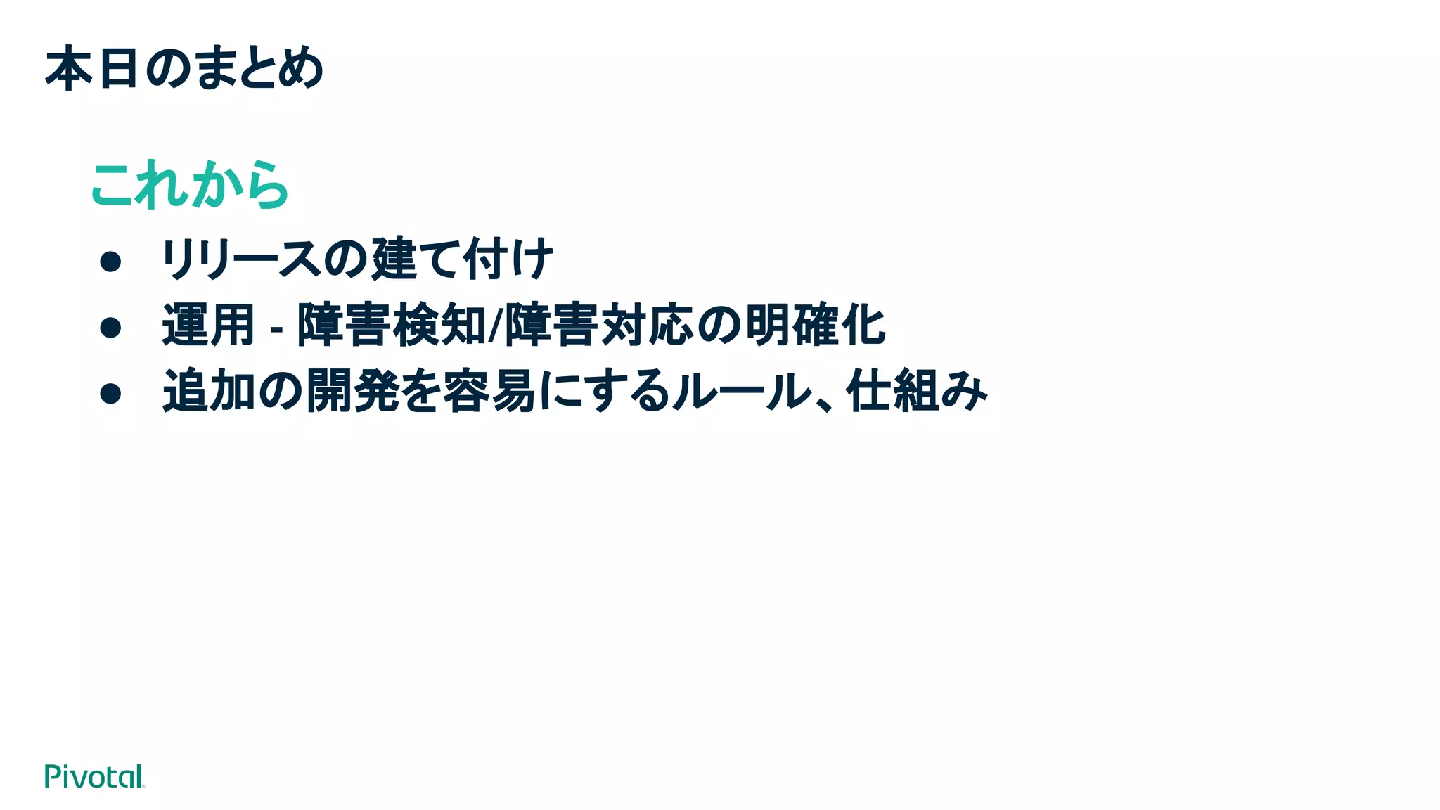 本日のまとめ
これから
● リリースの建て付け
● 運用 - 障害検知/障害対応の明確化
● 追加の開発を容易にするルール、仕組み
 