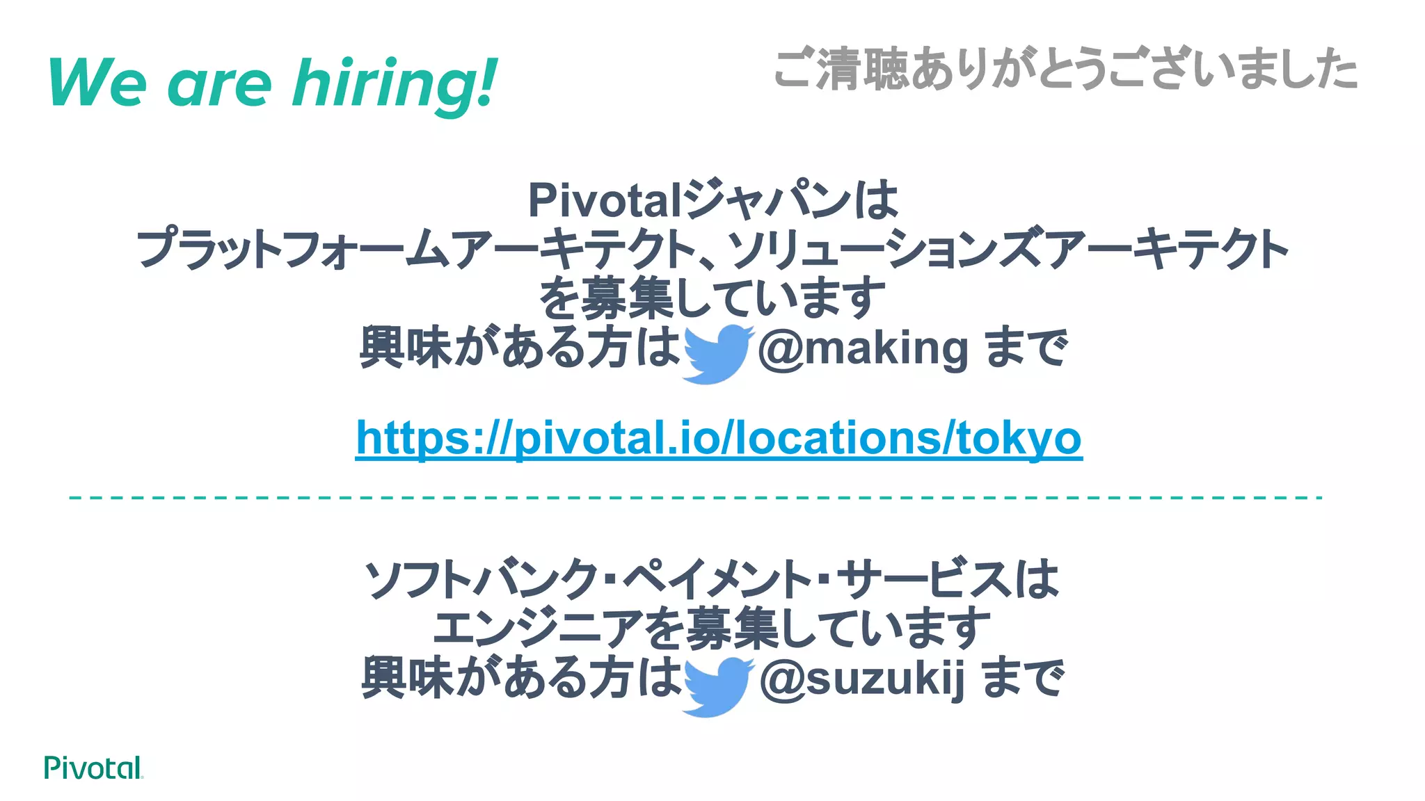 We are hiring!
ソフトバンク・ペイメント・サービスは
エンジニアを募集しています
興味がある方は 　　@suzukij まで
Pivotalジャパンは
プラットフォームアーキテクト、ソリューションズアーキテクト
を募集しています
興味がある方は 　　@making まで
https://pivotal.io/locations/tokyo
ご清聴ありがとうございました
 
