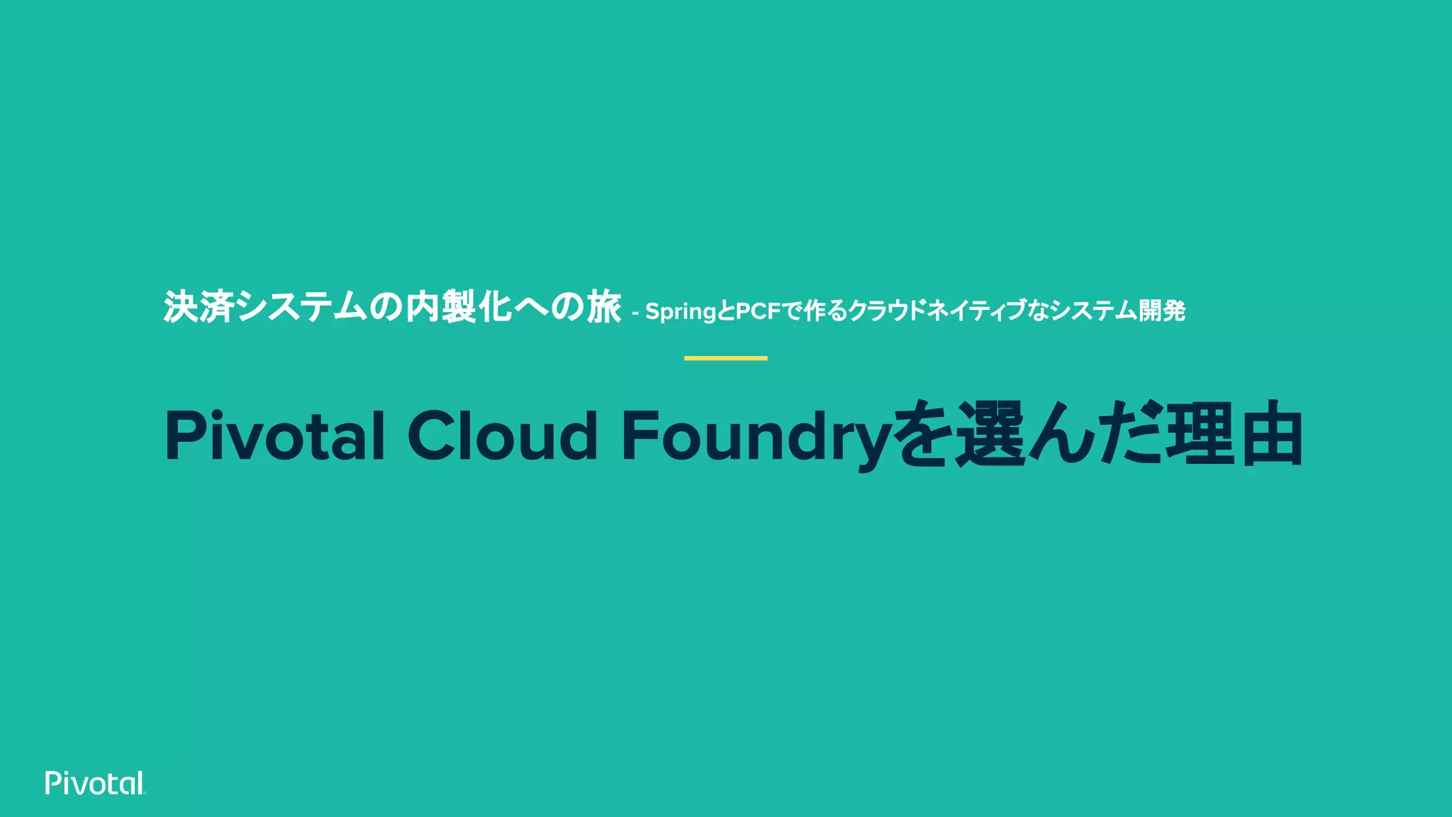 Pivotal Cloud Foundryを選んだ理由
決済システムの内製化への旅 - SpringとPCFで作るクラウドネイティブなシステム開発
 