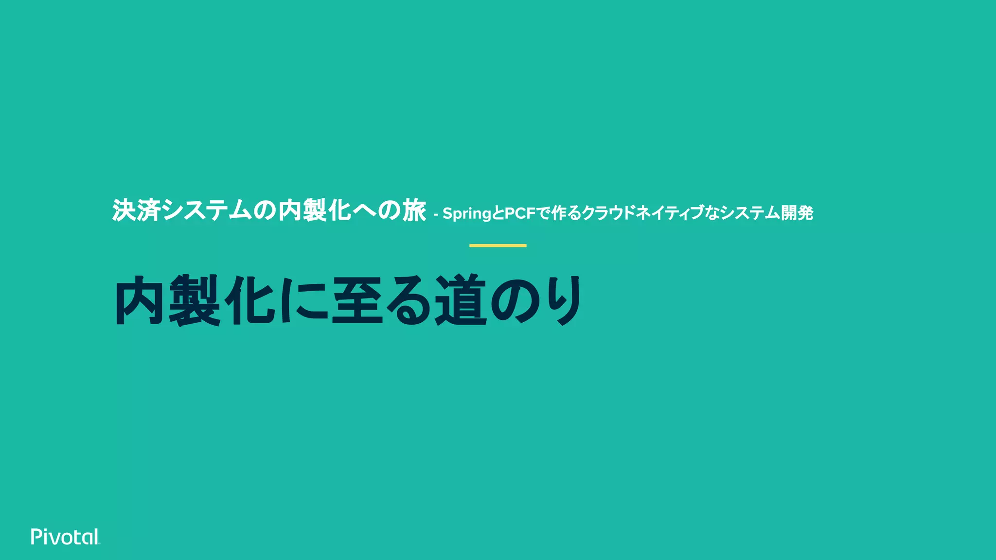 内製化に至る道のり
決済システムの内製化への旅 - SpringとPCFで作るクラウドネイティブなシステム開発
 