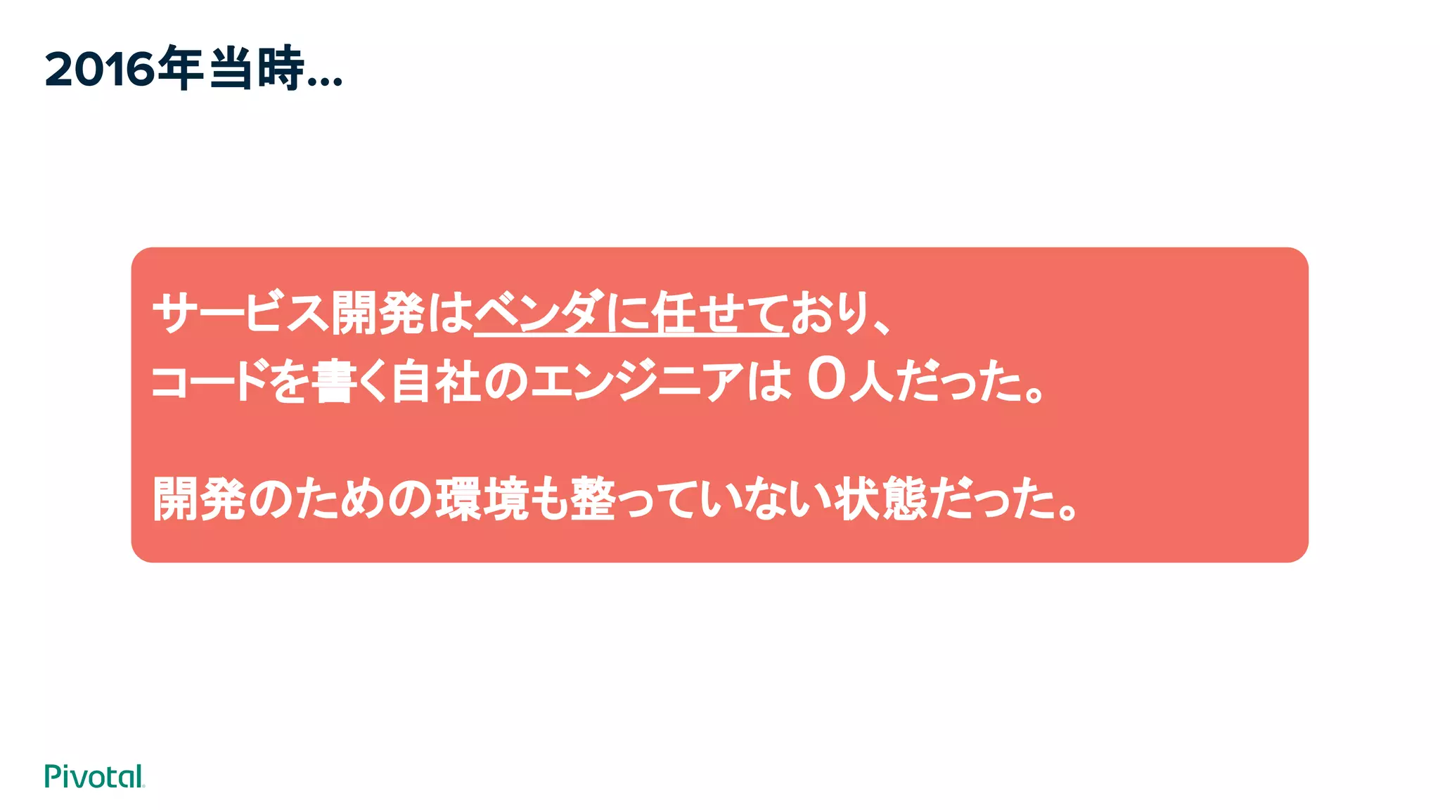 2016年当時...
サービス開発はベンダに任せており、
コードを書く自社のエンジニアは ０人だった。
開発のための環境も整っていない状態だった。
 