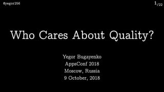 /22@yegor256 1
Who Cares About Quality?
Yegor Bugayenko
AppsConf 2018
Moscow, Russia 
9 October, 2018
 