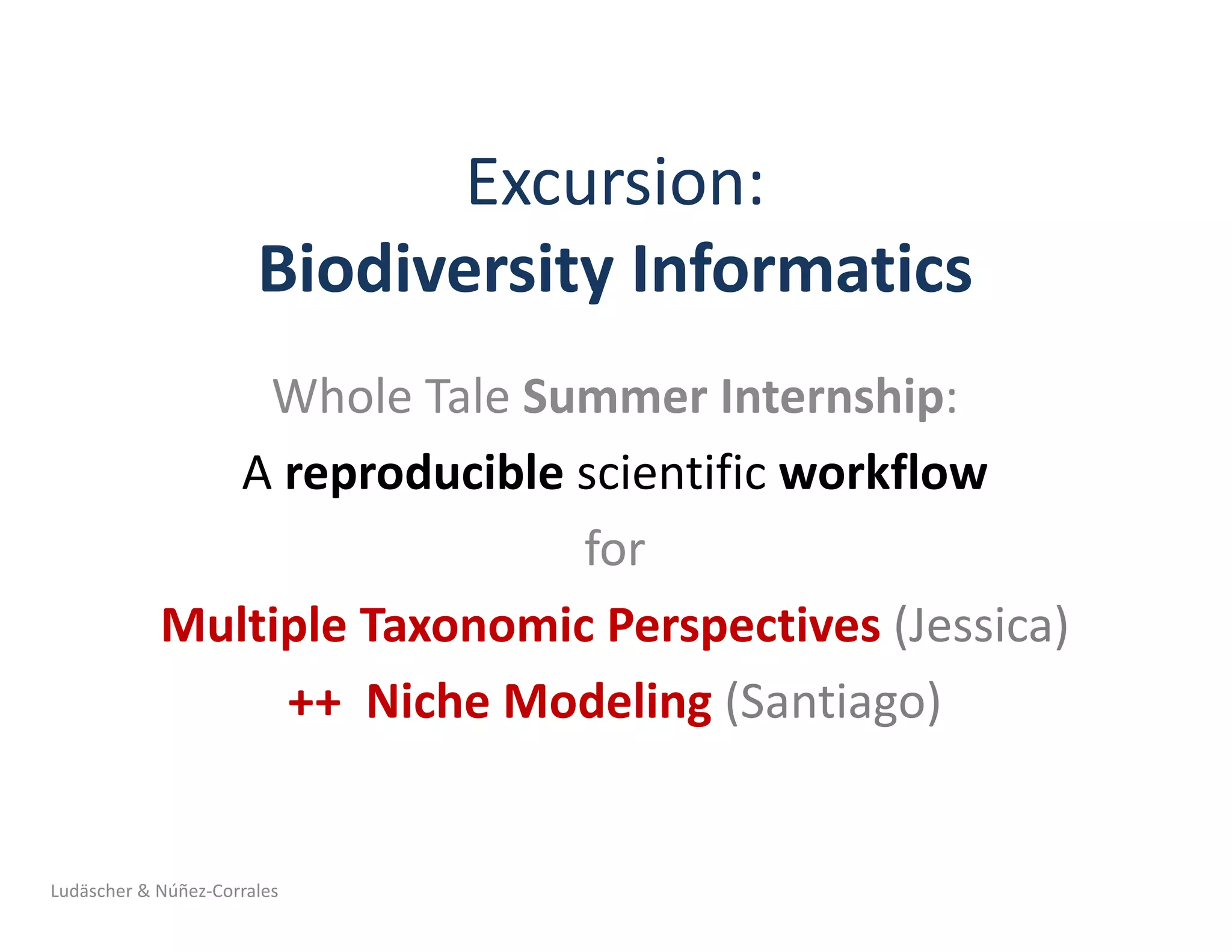 Excursion:
Biodiversity	Informatics
Whole	Tale	Summer	Internship:
A	reproducible scientific	workflow
for
Multiple	Taxonomic	Perspectives	(Jessica)		
++		Niche	Modeling	(Santiago)
Ludäscher	&	Núñez-Corrales
 