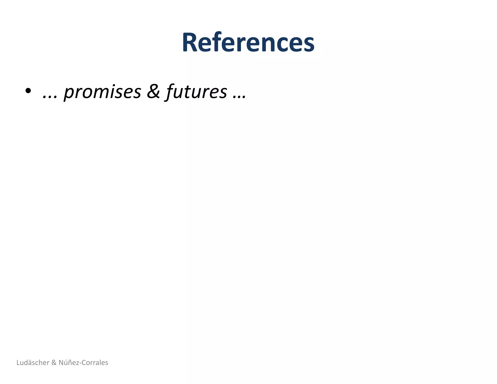 References
• ...	promises	&	futures	…	
Ludäscher	&	Núñez-Corrales
 