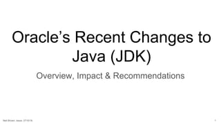 Oracle’s Recent Changes to
Java (JDK)
Overview, Impact & Recommendations
1Neil Brown, Issue: 2710/18.
 