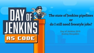 The state of Jenkins pipelines
or
do I still need freestyle jobs?
Day of Jenkins 2018
Andrey Devyatkin
 
