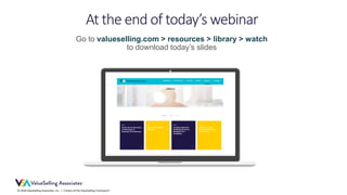 © 2018 ValueSelling Associates, Inc. | Creator of the ValueSelling Framework®
Go to valueselling.com > resources > library > watch
to download today’s slides
At the end of today’s webinar
 
