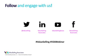© 2018 ValueSelling Associates, Inc. | Creator of the ValueSelling Framework®
Follow and engage with us!
ValueSelling-
Associates
ValueSellingAssocValueSelling
Associates
@Valuselling
#ValueSelling #VSAWebinar
 