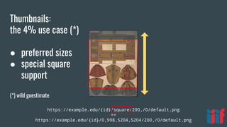 https://example.edu/{id}/square/200,/0/default.png
==
https://example.edu/{id}/0,998,5204,5204/200,/0/default.png
Thumbnails:
the 4% use case (*)
● preferred sizes
● special square
support
(*) wild guestimate
 
