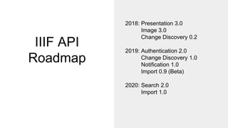 IIIF API
Roadmap
2018: Presentation 3.0
Image 3.0
Change Discovery 0.2
2019: Authentication 2.0
Change Discovery 1.0
Notification 1.0
Import 0.9 (Beta)
2020: Search 2.0
Import 1.0
 