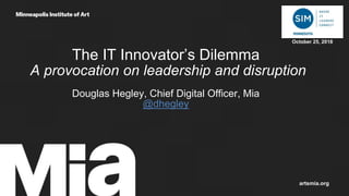 The IT Innovator’s Dilemma
A provocation on leadership and disruption
Douglas Hegley, Chief Digital Officer, Mia
@dhegley
artsmia.org
October 25, 2018
 
