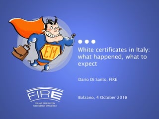 White certificates in Italy:
what happened, what to
expect
Dario Di Santo, FIRE
Bolzano, 4 October 2018
 