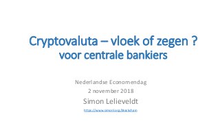 Cryptovaluta – vloek of zegen ?
voor centrale bankiers
Nederlandse Economendag
2 november 2018
Simon Lelieveldt
https://www.simonl.org/blockchain
 