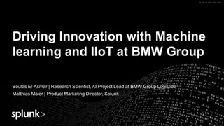 © 2018 SPLUNK INC.© 2018 SPLUNK INC.
Driving Innovation with Machine
learning and IIoT at BMW Group
Boulos El-Asmar | Research Scientist, AI Project Lead at BMW Group Logistics
Matthias Maier | Product Marketing Director, Splunk
 