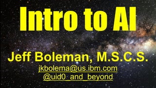Intro to AI
Jeff Boleman, M.S.C.S.
jkbolema@us.ibm.com
@uid0_and_beyond
 