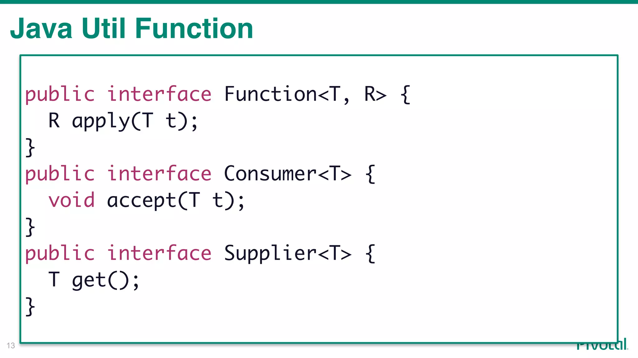 !13
Java Util Function
public interface Function<T, R> {
R apply(T t);
}
public interface Consumer<T> {
void accept(T t);
}
public interface Supplier<T> {
T get();
}
 