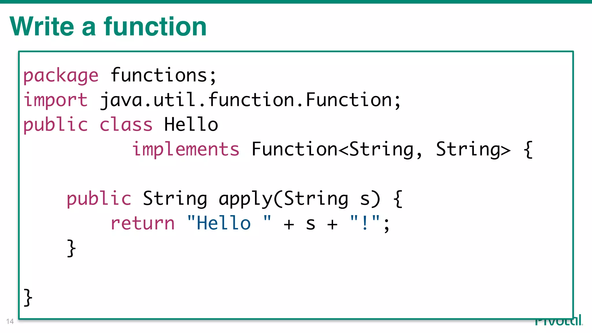 !14
Write a function
package functions;
import java.util.function.Function;
public class Hello
implements Function<String, String> {
public String apply(String s) {
return "Hello " + s + "!";
}
}
 