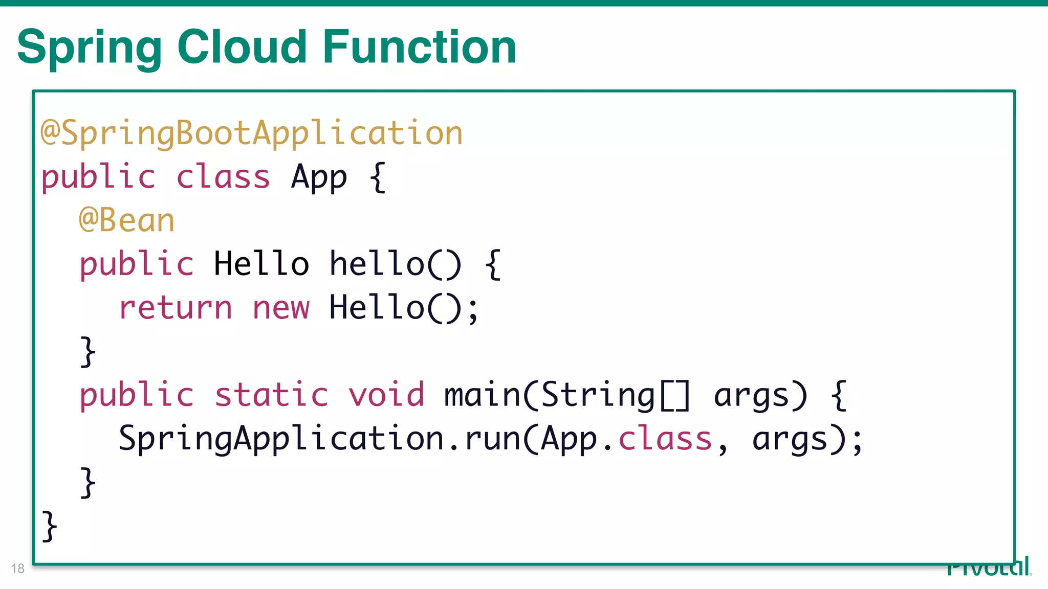 !18
Spring Cloud Function
@SpringBootApplication
public class App {
@Bean
public Hello hello() {
return new Hello();
}
public static void main(String[] args) {
SpringApplication.run(App.class, args);
}
}
 
