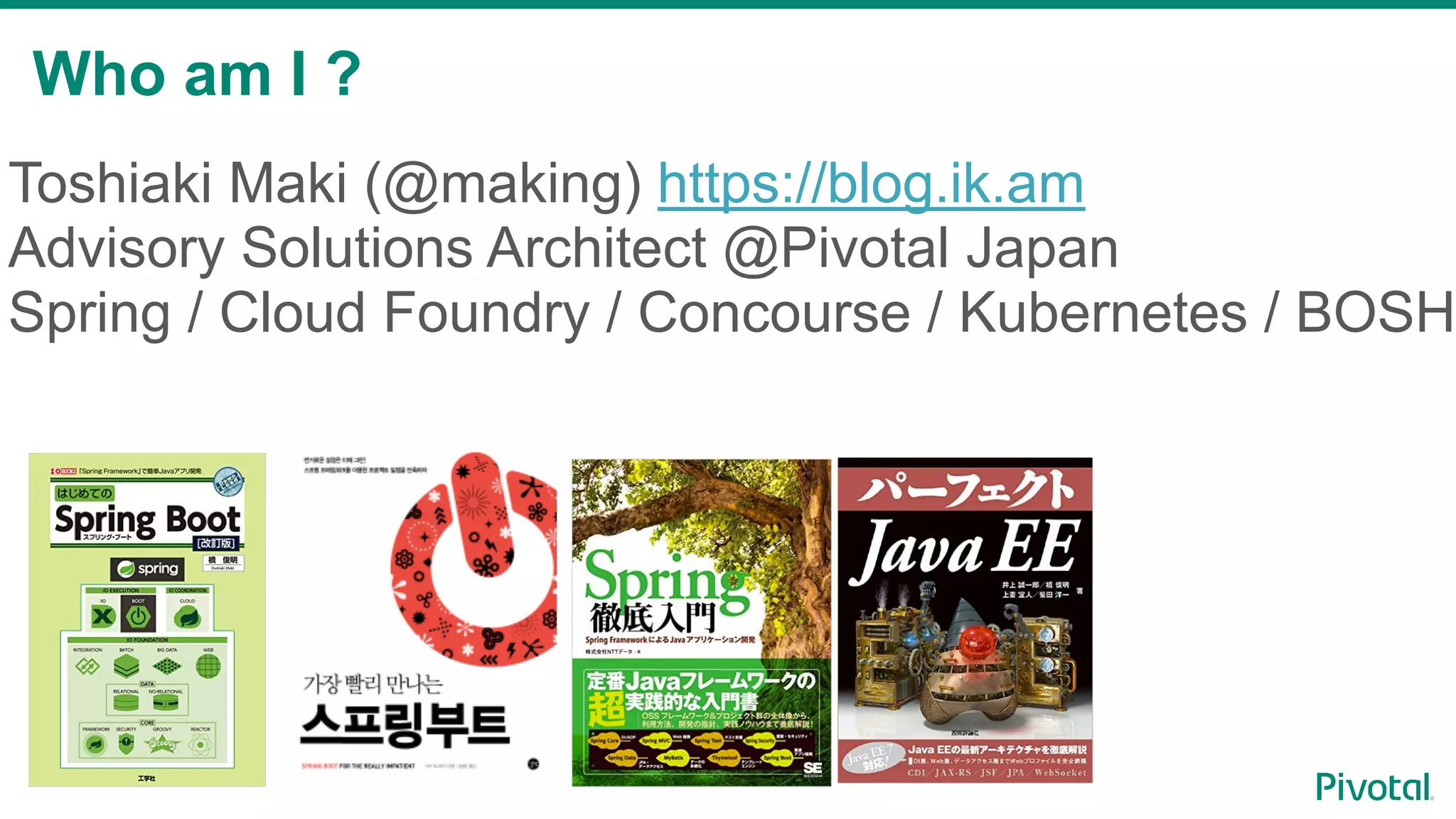Who am I ?
2
Toshiaki Maki (@making) https://blog.ik.am
Advisory Solutions Architect @Pivotal Japan
Spring / Cloud Foundry / Concourse / Kubernetes / BOSH
 