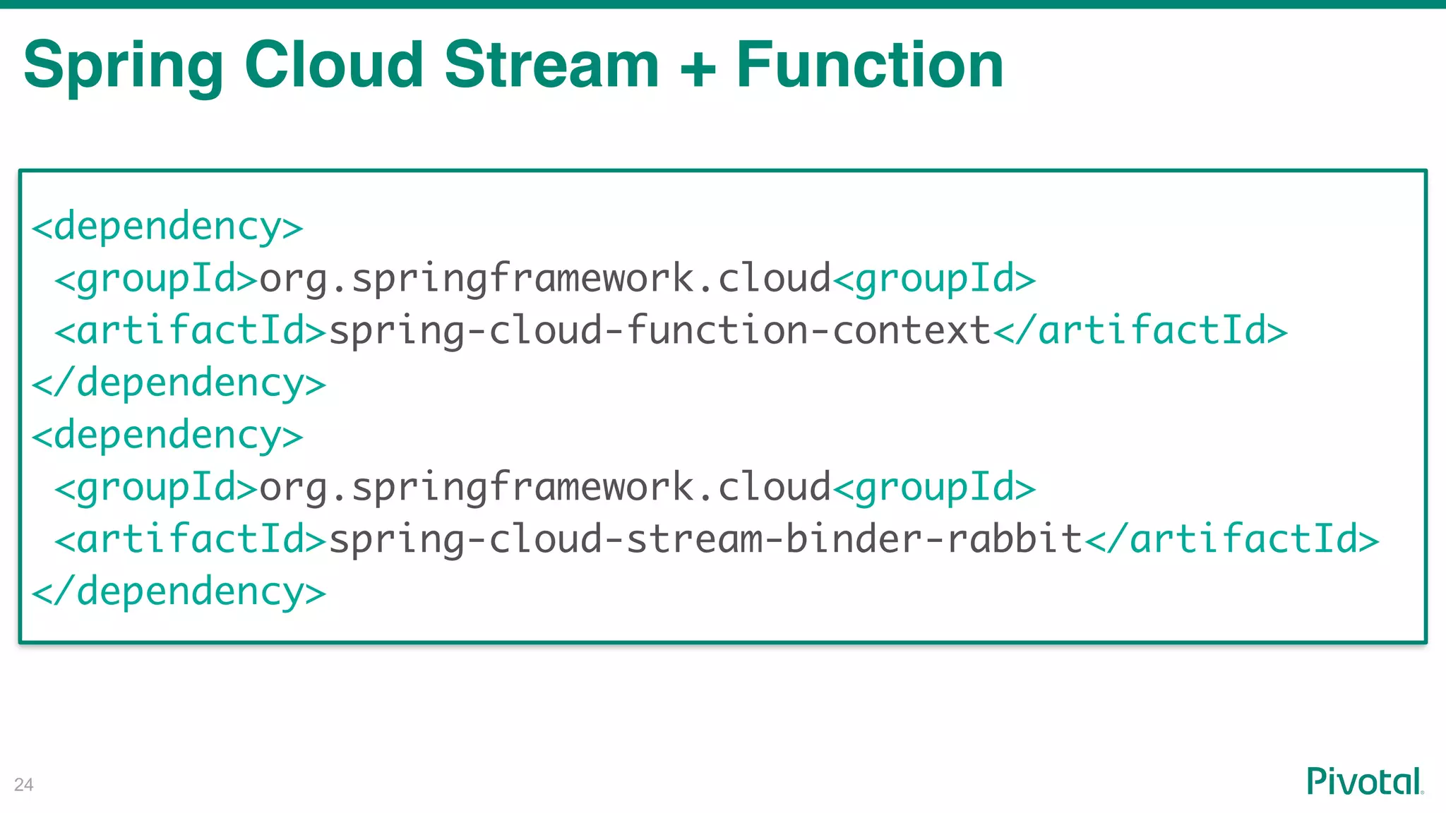 !24
Spring Cloud Stream + Function
<dependency>
<groupId>org.springframework.cloud<groupId>
<artifactId>spring-cloud-function-context</artifactId>
</dependency>
<dependency>
<groupId>org.springframework.cloud<groupId>
<artifactId>spring-cloud-stream-binder-rabbit</artifactId>
</dependency>
 