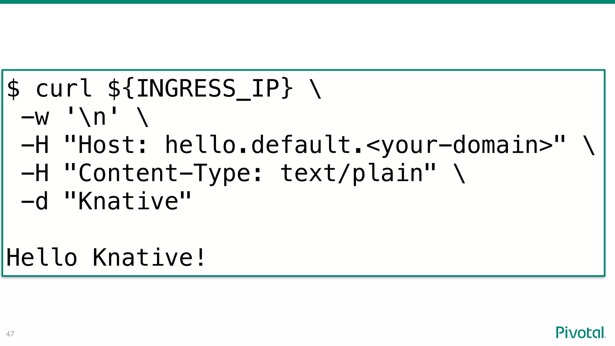 !47
$ curl ${INGRESS_IP} 
-w 'n' 
-H "Host: hello.default.<your-domain>" 
-H "Content-Type: text/plain" 
-d "Knative"
Hello Knative!
 