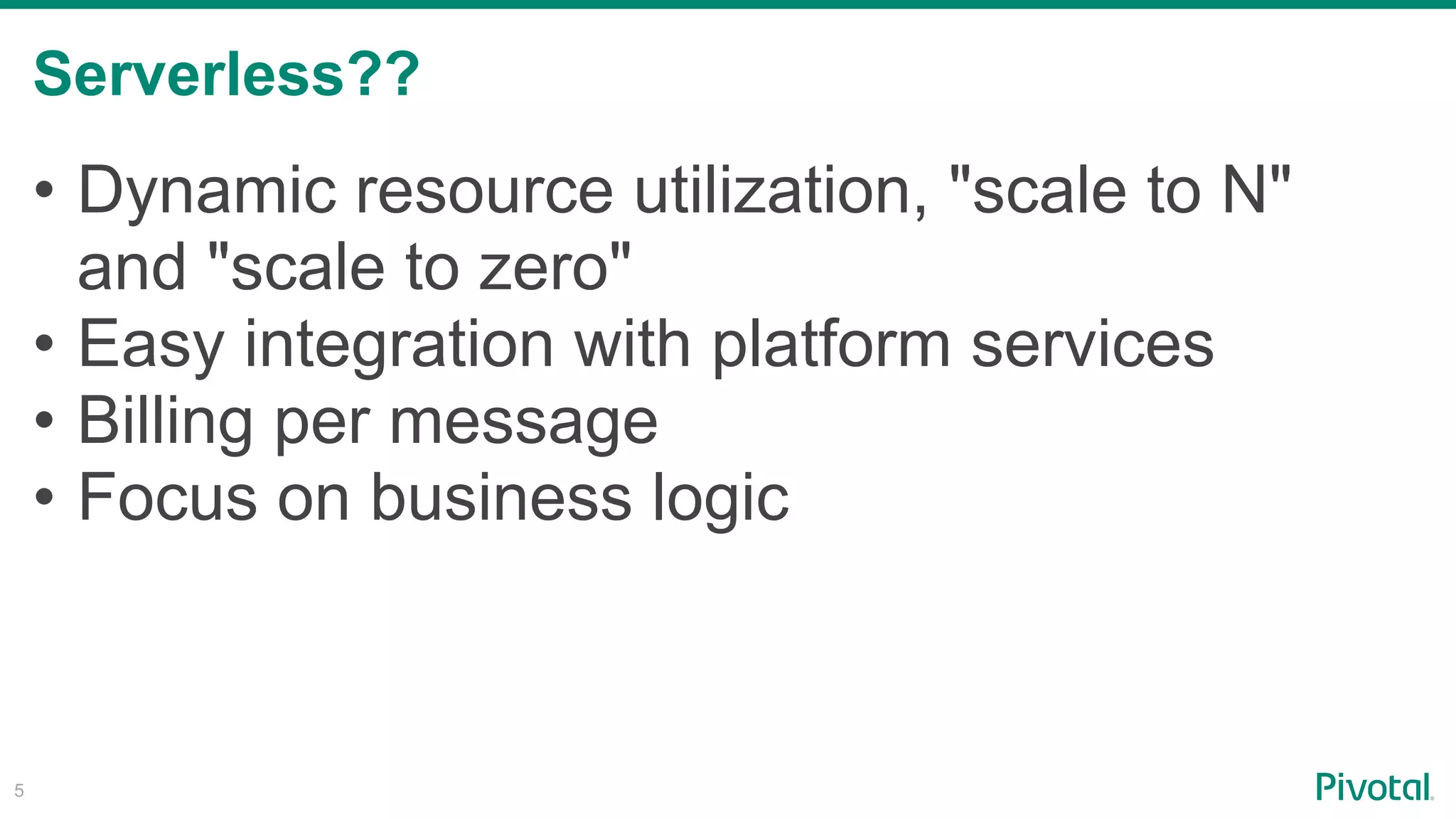 Serverless??
!5
• Dynamic resource utilization, "scale to N"
and "scale to zero"
• Easy integration with platform services
• Billing per message
• Focus on business logic
 
