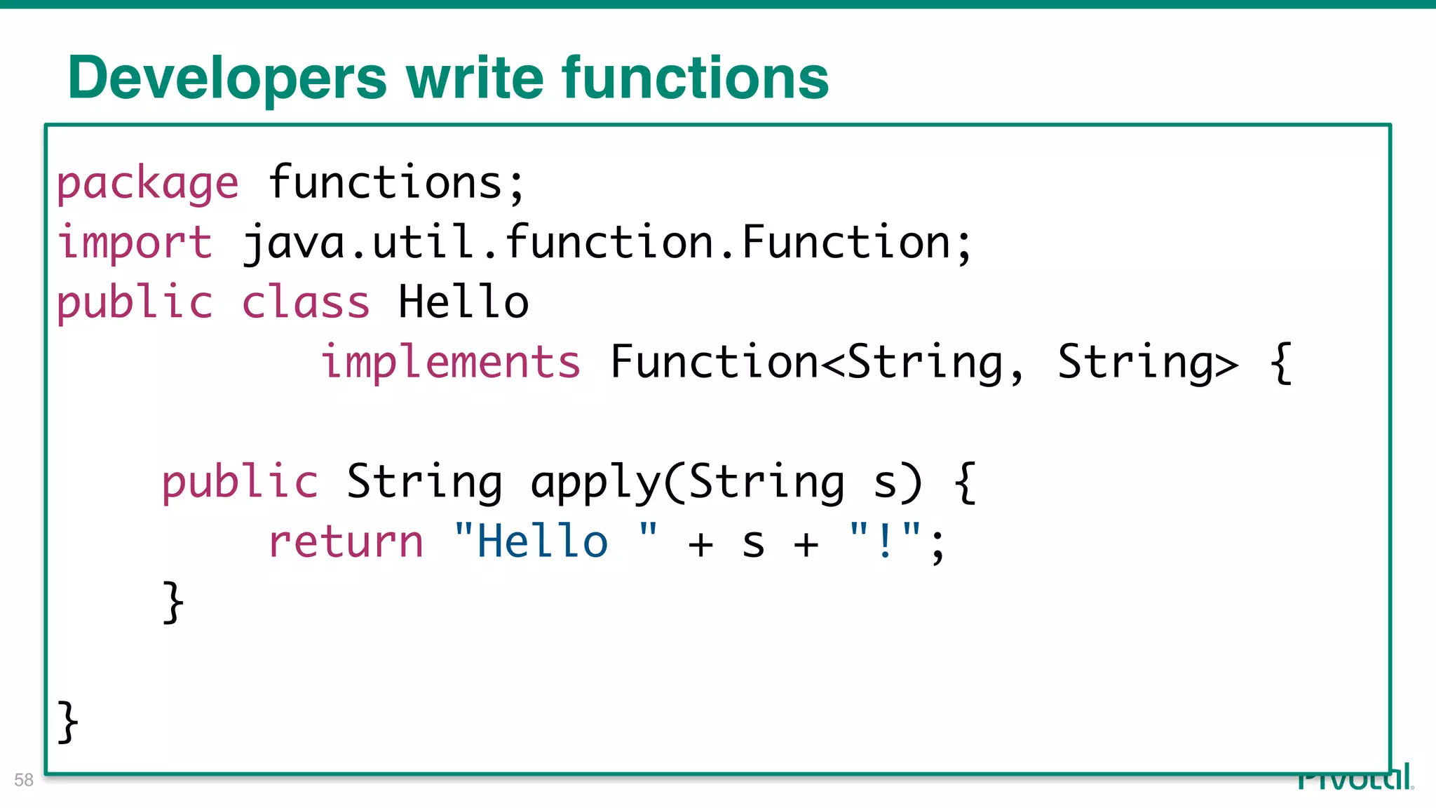 !58
package functions;
import java.util.function.Function;
public class Hello
implements Function<String, String> {
public String apply(String s) {
return "Hello " + s + "!";
}
}
Developers write functions
 