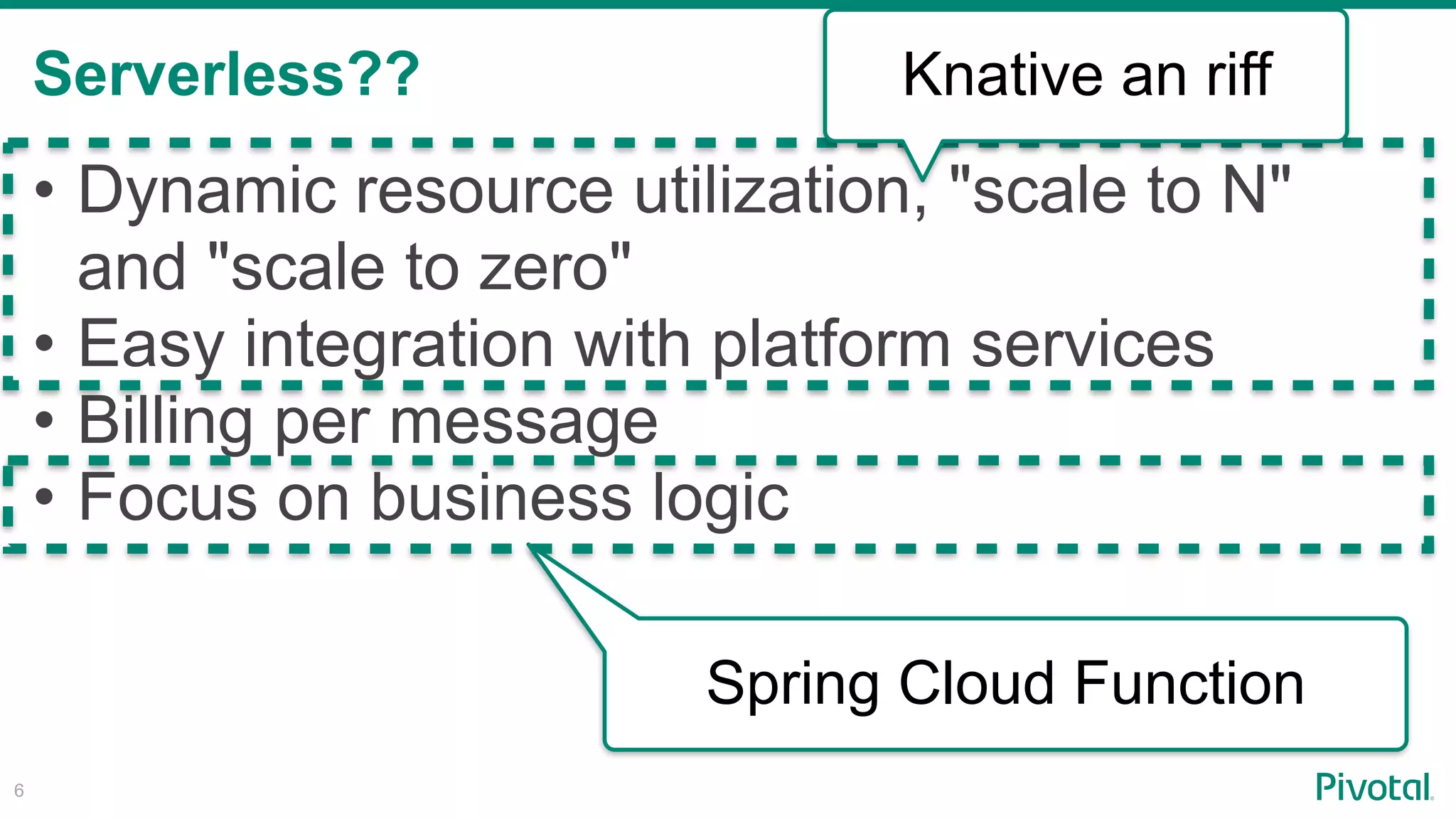 Serverless??
!6
• Dynamic resource utilization, "scale to N"
and "scale to zero"
• Easy integration with platform services
• Billing per message
• Focus on business logic
Knative an riff
Spring Cloud Function
 