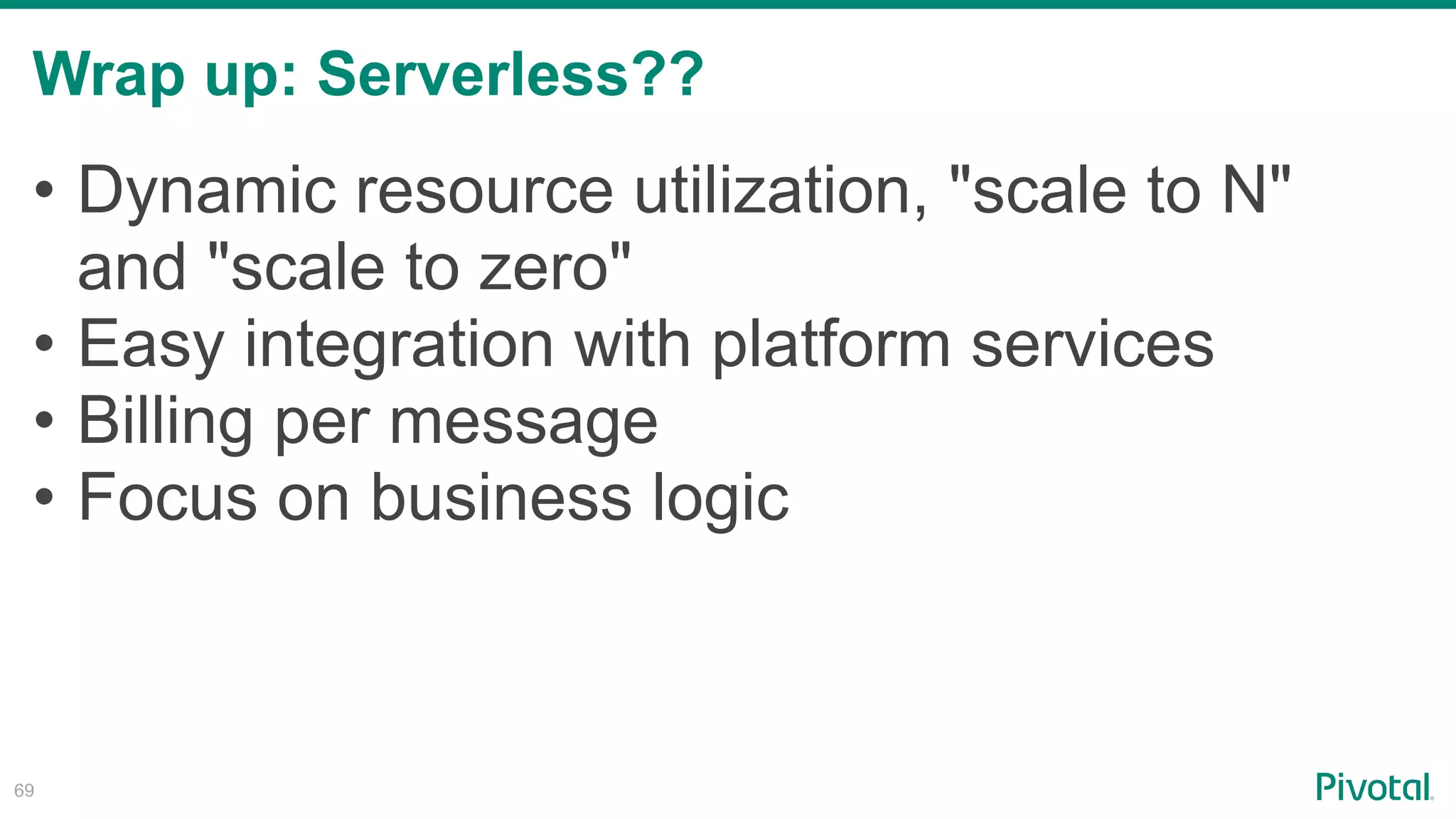 Wrap up: Serverless??
!69
• Dynamic resource utilization, "scale to N"
and "scale to zero"
• Easy integration with platform services
• Billing per message
• Focus on business logic
 