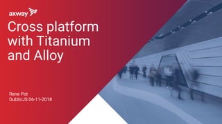 Rene Pot
DublinJS 06-11-2018
Cross platform
with Titanium
and Alloy
 