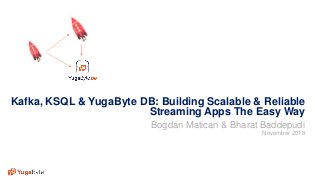 1© 2018 All rights reserved.
Kafka, KSQL & YugaByte DB: Building Scalable & Reliable
Streaming Apps The Easy Way
Bogdan Matican & Bharat Baddepudi
November 2018
 