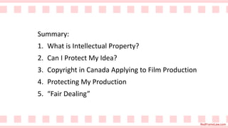 RedFrameLaw.com
Summary:
1. What is Intellectual Property?
2. Can I Protect My Idea?
3. Copyright in Canada Applying to Film Production
4. Protecting My Production
5. “Fair Dealing”
 