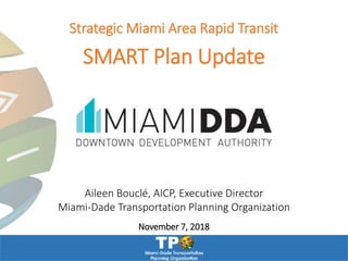 Aileen Bouclé, AICP, Executive Director
Miami-Dade Transportation Planning Organization
November 7, 2018
Strategic Miami Area Rapid Transit
SMART Plan Update
 