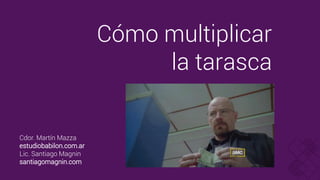 Cómo multiplicar
la tarasca
Cdor. Martín Mazza
estudiobabilon.com.ar
Lic. Santiago Magnin
santiagomagnin.com
 