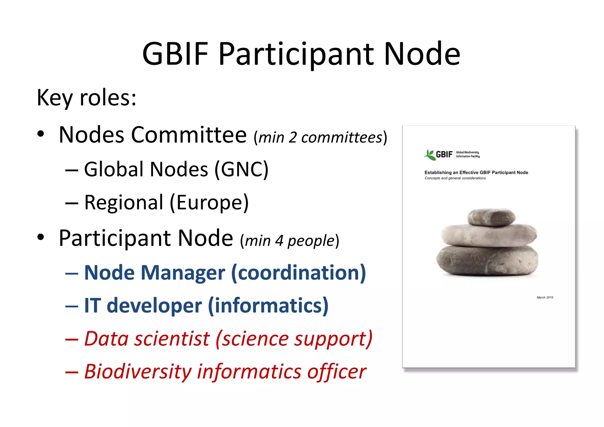 GBIF Participant Node
Key roles:
• Nodes Committee (min 2 committees)
– Global Nodes (GNC)
– Regional (Europe)
• Participant Node (min 4 people)
– Node Manager (coordination)
– IT developer (informatics)
– Data scientist (science support)
– Biodiversity informatics officer
 