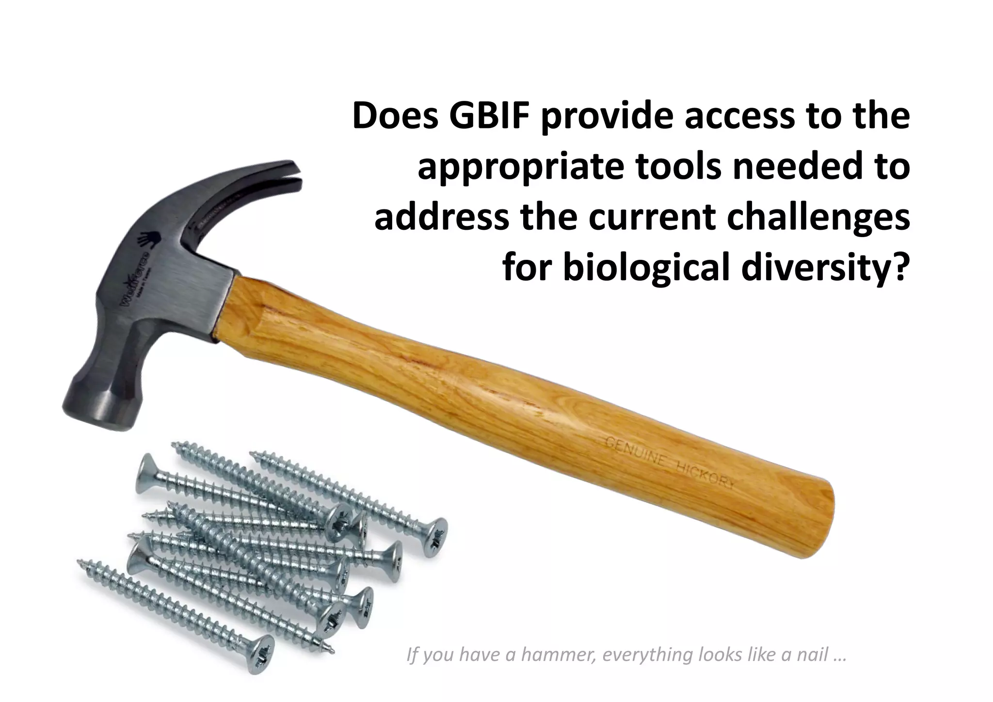 Does GBIF provide access to the
appropriate tools needed to
address the current challenges
for biological diversity?
If you have a hammer, everything looks like a nail …
 