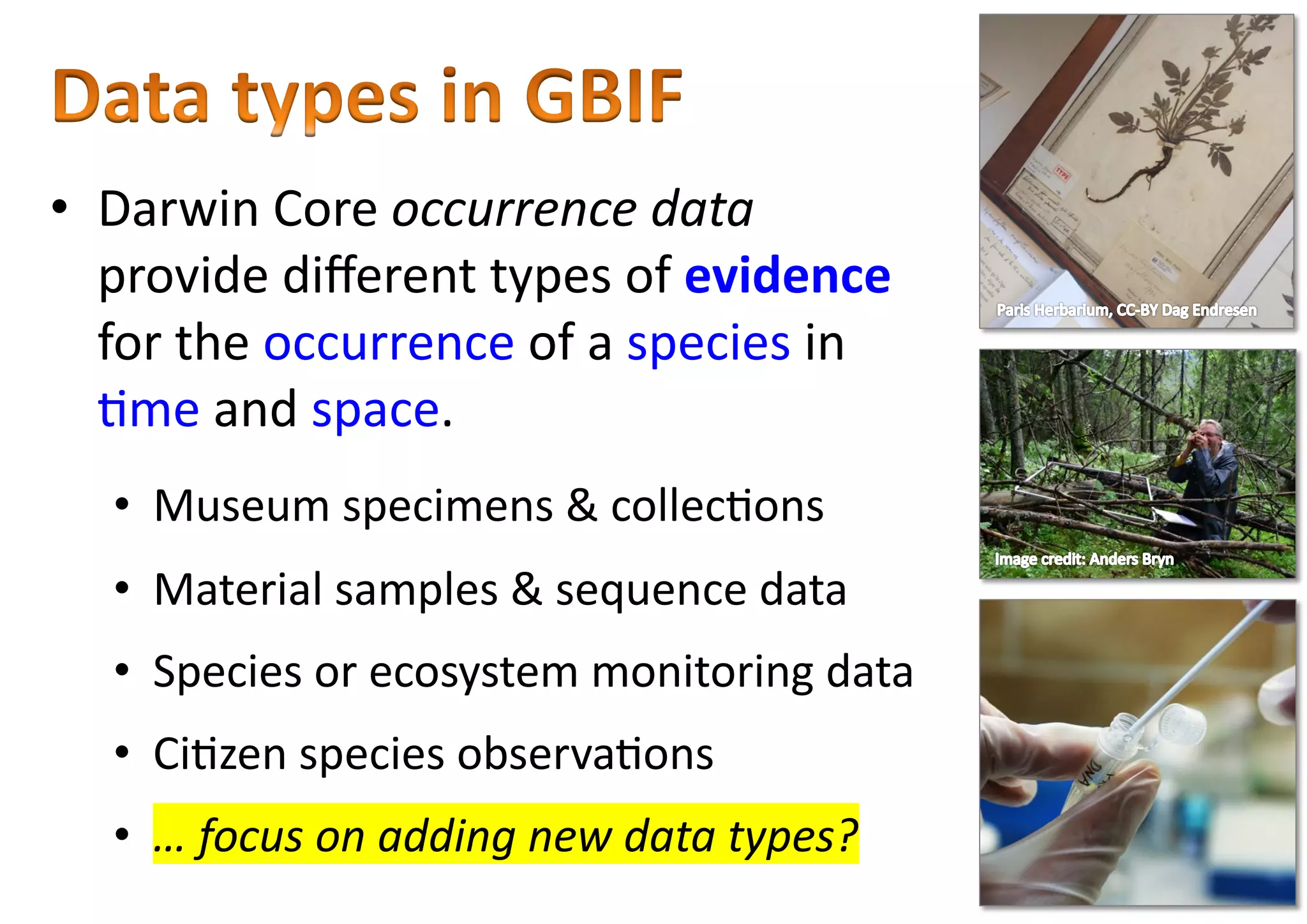 • Darwin Core occurrence data
provide diﬀerent types of evidence
for the occurrence of a species in
6me and space.
• Museum specimens & collec6ons
• Material samples & sequence data
• Species or ecosystem monitoring data
• Ci6zen species observa6ons
• … focus on adding new data types?
 