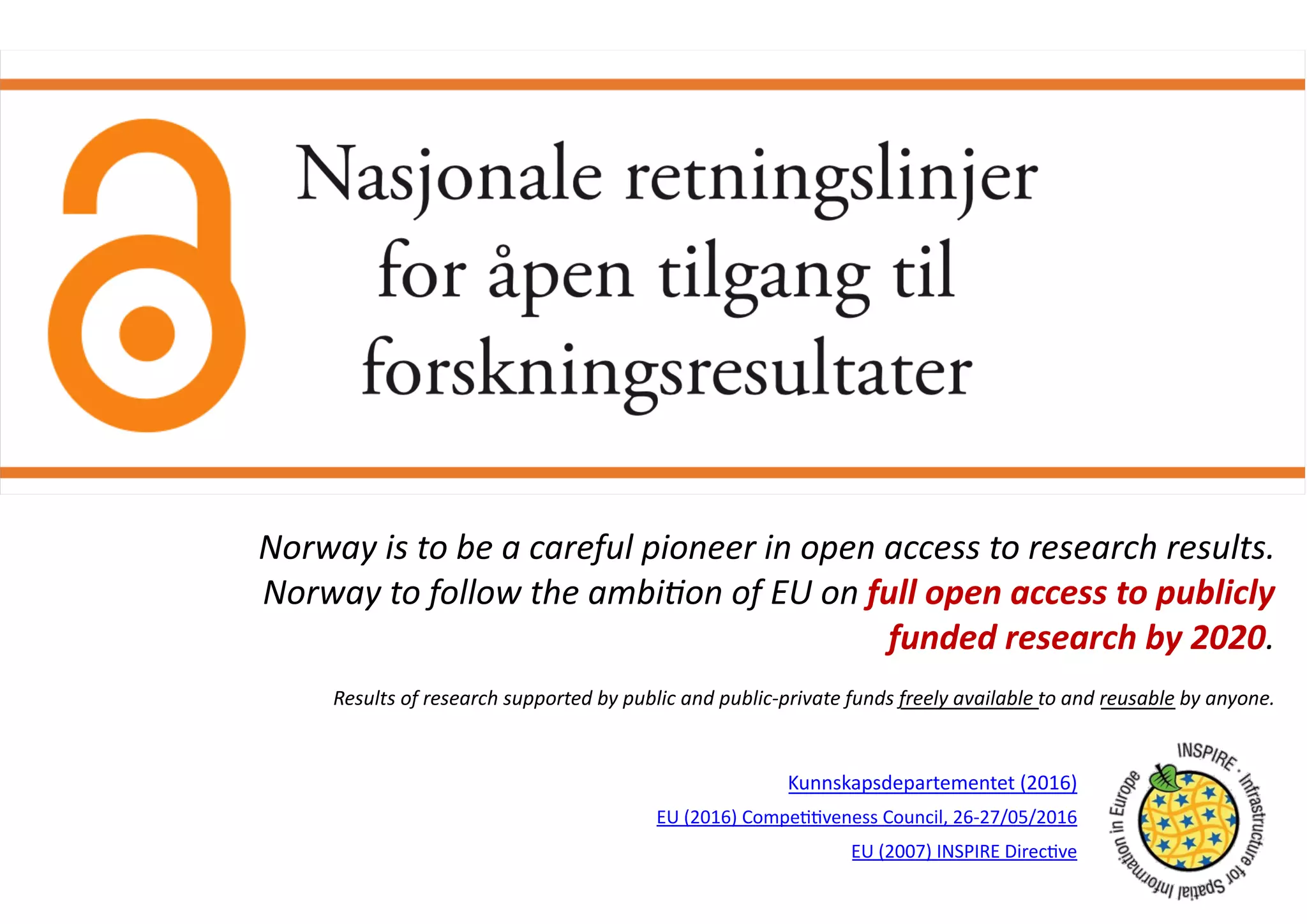 Open Science
Kunnskapsdepartementet (2016)
EU (2016) Compe<<veness Council, 26-27/05/2016
EU (2007) INSPIRE Direc<ve
Norway is to be a careful pioneer in open access to research results.
Norway to follow the ambi6on of EU on full open access to publicly
funded research by 2020.
Results of research supported by public and public-private funds freely available to and reusable by anyone.
 