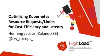 Optimizing Kubernetes
Resource Requests/Limits
for Cost-Efficiency and Latency
Henning Jacobs (Zalando SE)
@try_except_
 