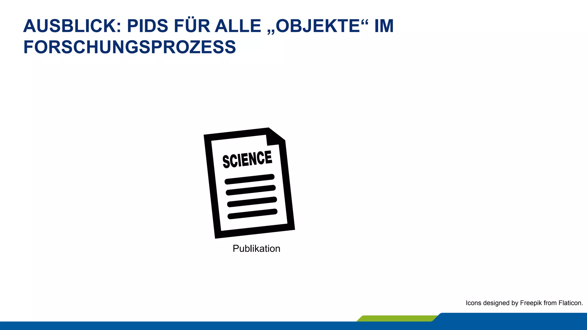 AUSBLICK: PIDS FÜR ALLE „OBJEKTE“ IM
FORSCHUNGSPROZESS
Icons designed by Freepik from Flaticon.
Publikation
 