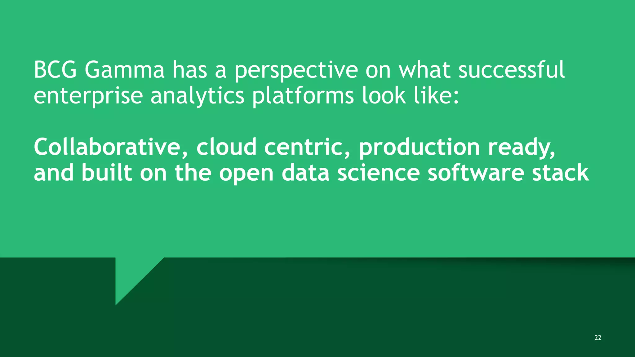 22
BCG Gamma has a perspective on what successful
enterprise analytics platforms look like:
Collaborative, cloud centric, production ready,
and built on the open data science software stack
 