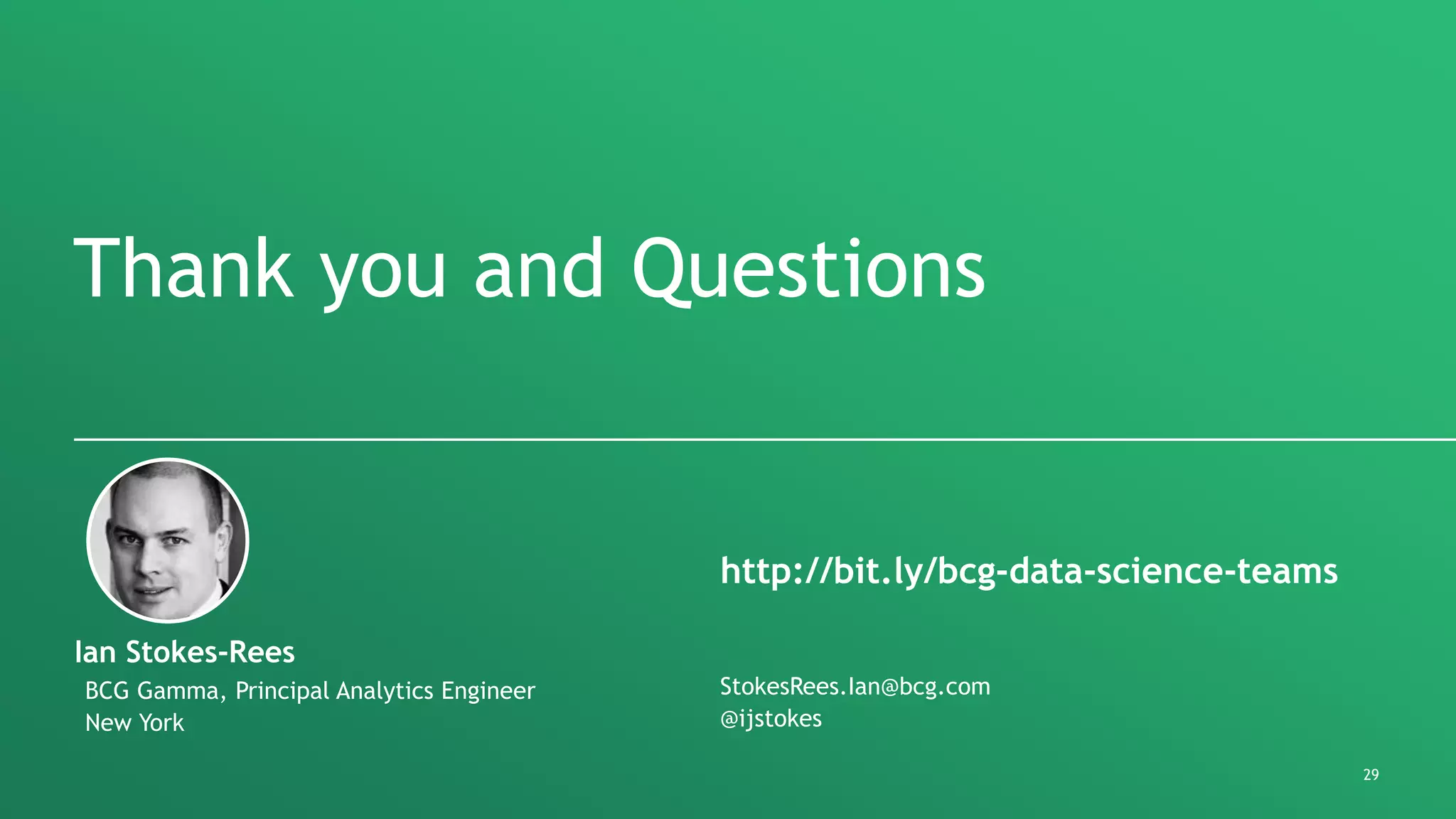 29
Thank you and Questions
BCG Gamma, Principal Analytics Engineer
New York
Ian Stokes-Rees
http://bit.ly/bcg-data-science-teams
StokesRees.Ian@bcg.com
@ijstokes
 