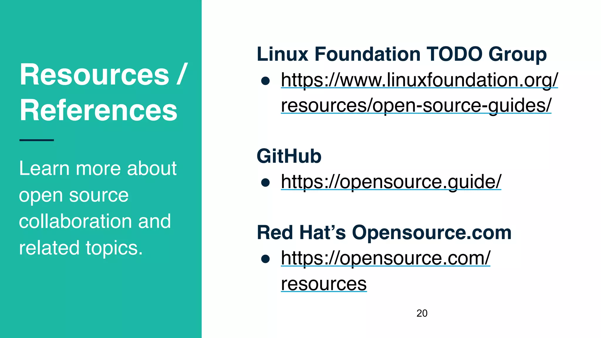 Resources /
References
Learn more about
open source
collaboration and
related topics.
Linux Foundation TODO Group
! https://www.linuxfoundation.org/
resources/open-source-guides/
GitHub
! https://opensource.guide/
Red Hat’s Opensource.com
! https://opensource.com/
resources
!20
 