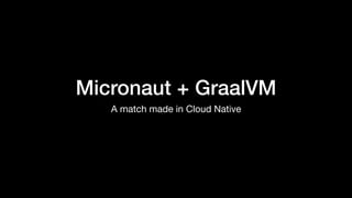 Micronaut + GraalVM
A match made in Cloud Native
 
