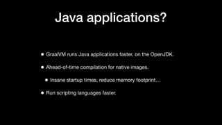 Java applications?
• GraalVM runs Java applications faster, on the OpenJDK.
• Ahead-of-time compilation for native images.
• Insane startup times, reduce memory footprint…
• Run scripting languages faster.
 