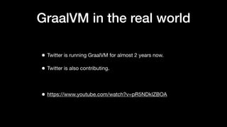 GraalVM in the real world
• Twitter is running GraalVM for almost 2 years now.
• Twitter is also contributing.
• https://www.youtube.com/watch?v=pR5NDkIZBOA
 