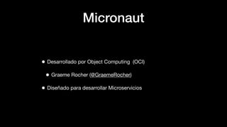 Micronaut
• Desarrollado por Object Computing (OCI)
• Graeme Rocher (@GraemeRocher)
• Diseñado para desarrollar Microservicios
 