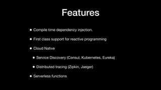 Features
• Compile time dependency injection.
• First class support for reactive programming
• Cloud Native
• Service Discovery (Consul, Kubernetes, Eureka)
• Distributed tracing (Zipkin, Jaeger)
• Serverless functions
 
